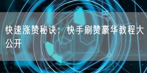快速涨赞秘诀：快手刷赞豪华教程大公开