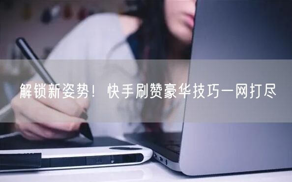 解锁新姿势！快手刷赞豪华技巧一网打尽