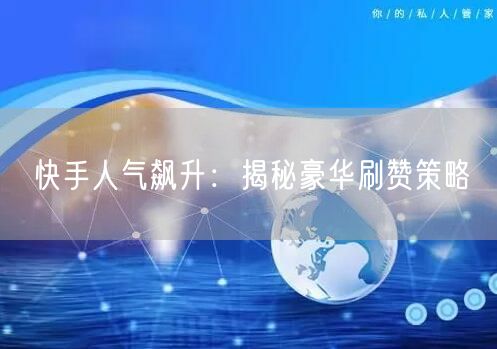 快手人气飙升：揭秘豪华刷赞策略