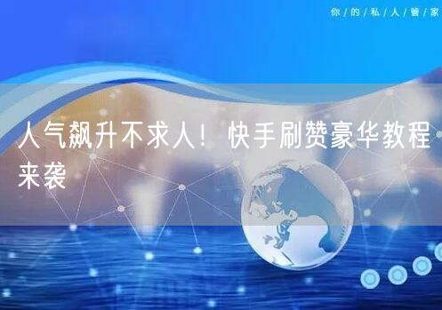 人气飙升不求人！快手刷赞豪华教程来袭