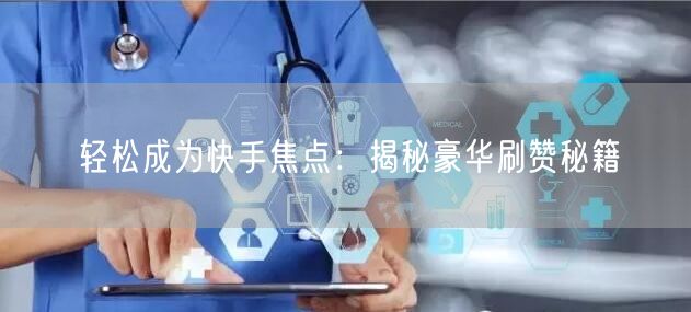 轻松成为快手焦点：揭秘豪华刷赞秘籍