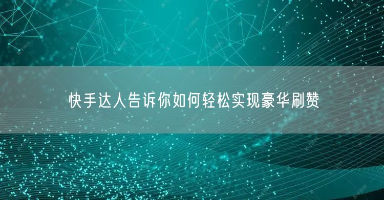 快手达人告诉你如何轻松实现豪华刷赞