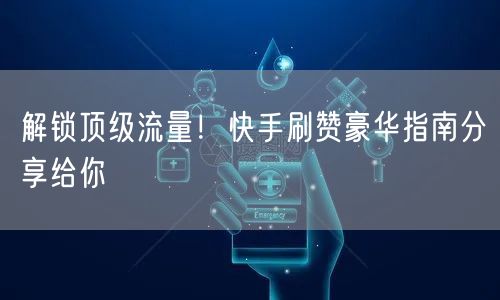 解锁顶级流量！快手刷赞豪华指南分享给你