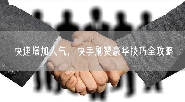 快速增加人气，快手刷赞豪华技巧全攻略