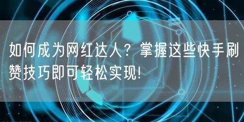 如何成为网红达人？掌握这些快手刷赞技巧即可轻松实现!