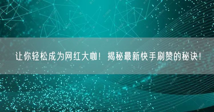 让你轻松成为网红大咖！揭秘最新快手刷赞的秘诀！
