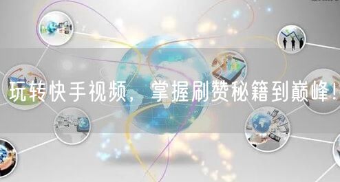 玩转快手视频，掌握刷赞秘籍到巅峰！