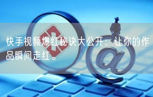 快手视频爆红秘诀大公开：让你的作品瞬间走红。
