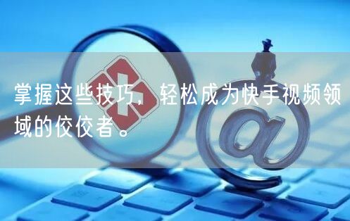 掌握这些技巧，轻松成为快手视频领域的佼佼者。