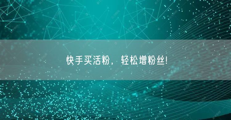 快手买活粉，轻松增粉丝!