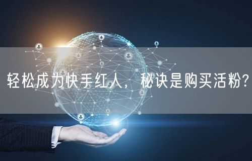 轻松成为快手红人，秘诀是购买活粉?