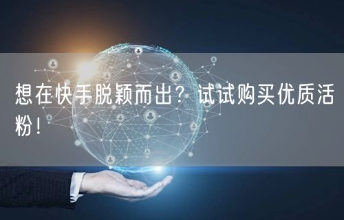 想在快手脱颖而出？试试购买优质活粉！
