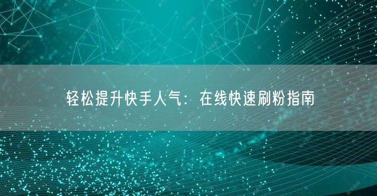 轻松提升快手人气：在线快速刷粉指南