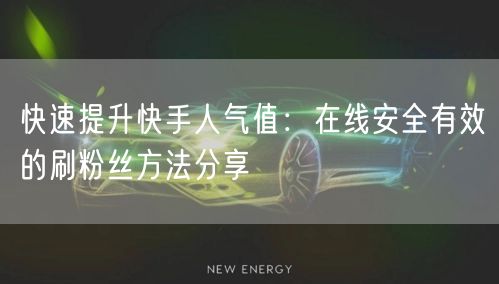 快速提升快手人气值：在线安全有效的刷粉丝方法分享