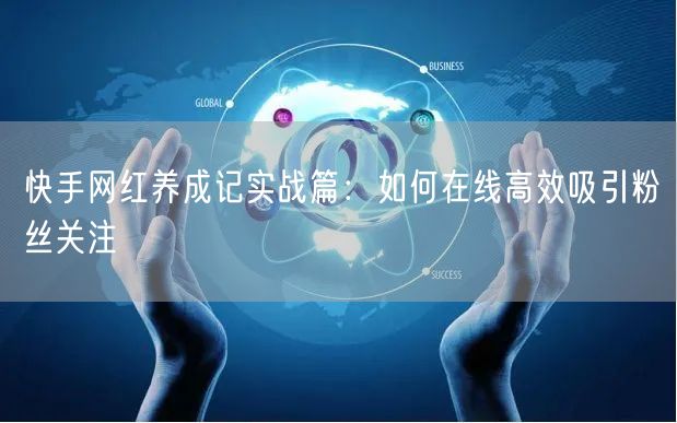 快手网红养成记实战篇：如何在线高效吸引粉丝关注