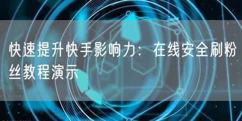 快速提升快手影响力：在线安全刷粉丝教程演示