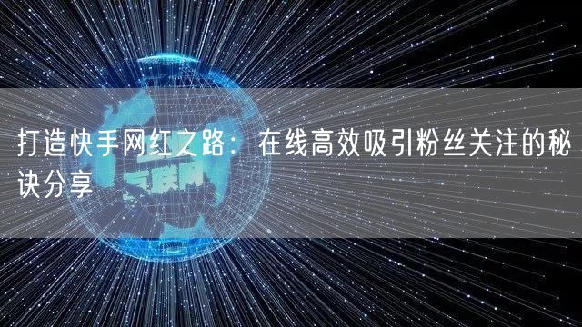 打造快手网红之路：在线高效吸引粉丝关注的秘诀分享