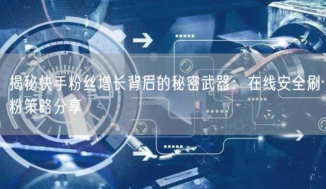 揭秘快手粉丝增长背后的秘密武器：在线安全刷粉策略分享