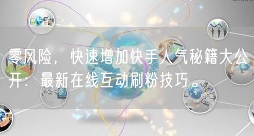 零风险，快速增加快手人气秘籍大公开：最新在线互动刷粉技巧。