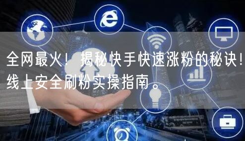 全网最火！揭秘快手快速涨粉的秘诀！线上安全刷粉实操指南。
