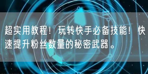 超实用教程！玩转快手必备技能！快速提升粉丝数量的秘密武器。