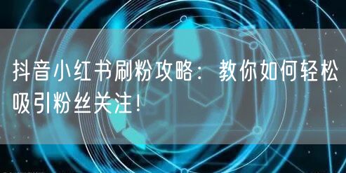 抖音小红书刷粉攻略：教你如何轻松吸引粉丝关注！