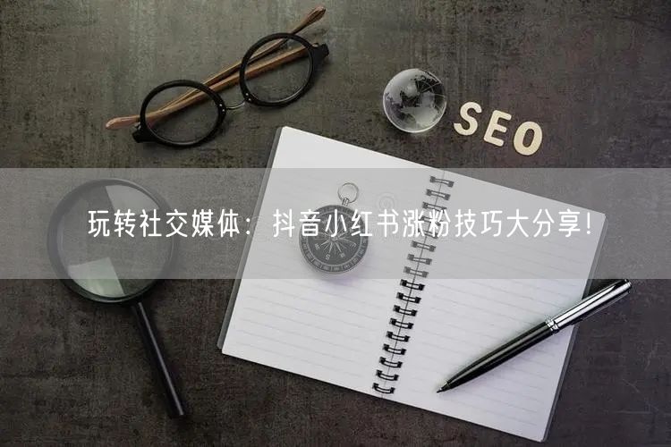 玩转社交媒体：抖音小红书涨粉技巧大分享！