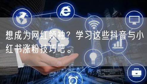 想成为网红领袖？学习这些抖音与小红书涨粉技巧吧。