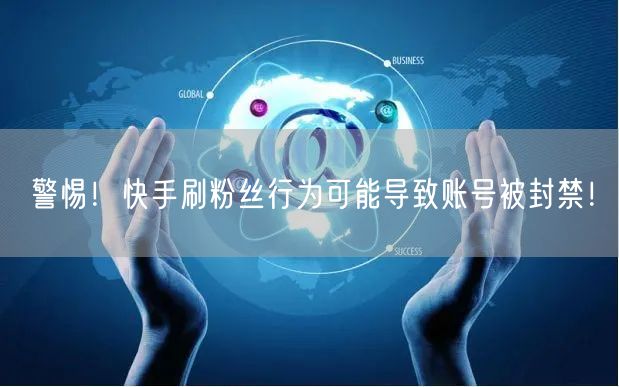 警惕！快手刷粉丝行为可能导致账号被封禁！