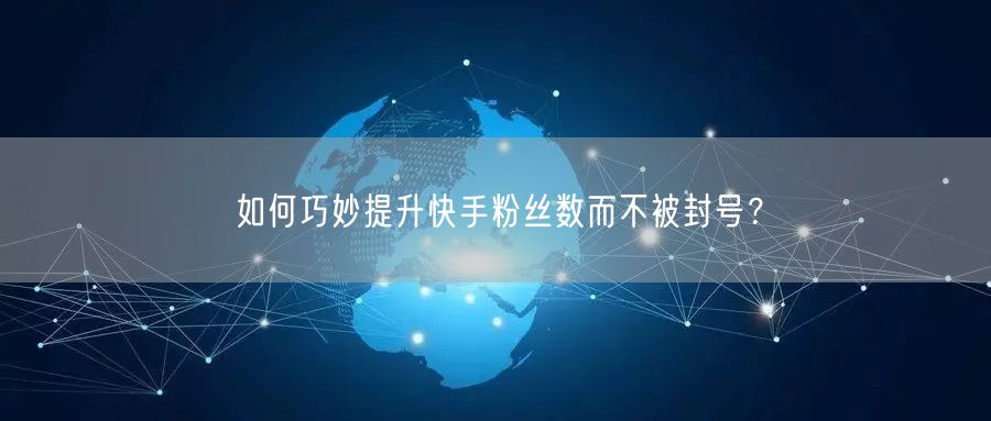 如何巧妙提升快手粉丝数而不被封号？