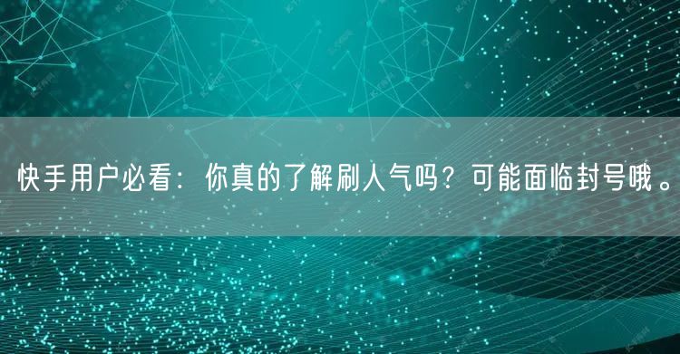 快手用户必看：你真的了解刷人气吗？可能面临封号哦。