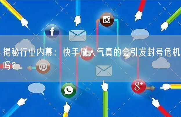 揭秘行业内幕：快手刷人气真的会引发封号危机吗？