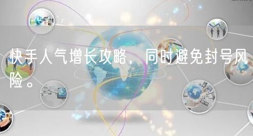 快手人气增长攻略，同时避免封号风险。
