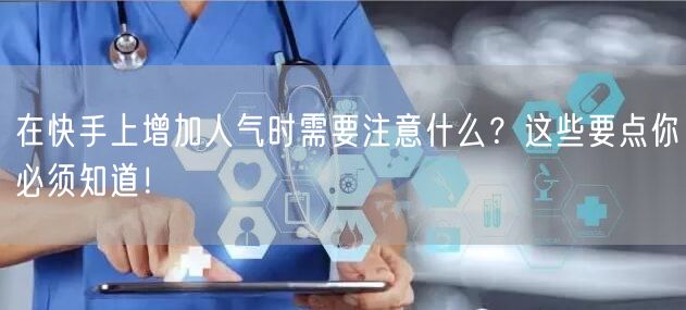 在快手上增加人气时需要注意什么？这些要点你必须知道！