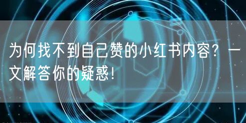 为何找不到自己赞的小红书内容？一文解答你的疑惑！
