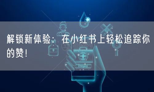 解锁新体验：在小红书上轻松追踪你的赞！