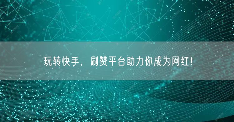 玩转快手，刷赞平台助力你成为网红！