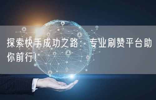 探索快手成功之路：专业刷赞平台助你前行！