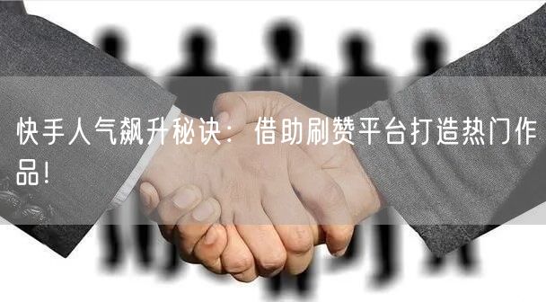 快手人气飙升秘诀：借助刷赞平台打造热门作品！