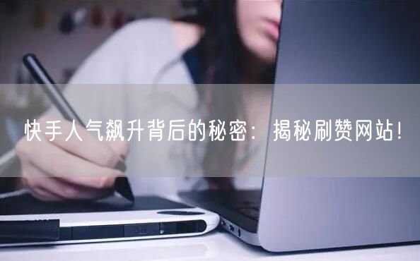 快手人气飙升背后的秘密：揭秘刷赞网站！