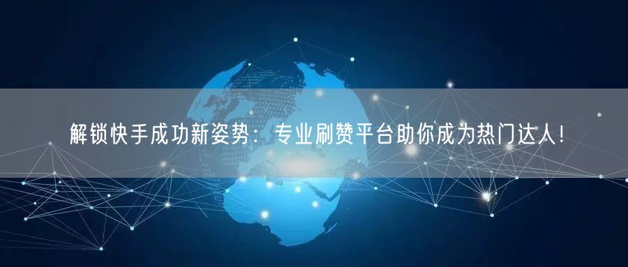 解锁快手成功新姿势：专业刷赞平台助你成为热门达人！