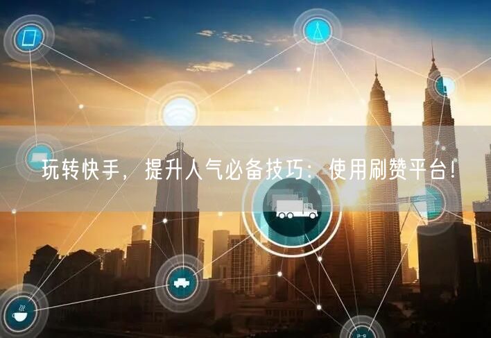 玩转快手，提升人气必备技巧：使用刷赞平台！
