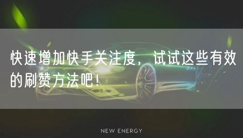 快速增加快手关注度，试试这些有效的刷赞方法吧！
