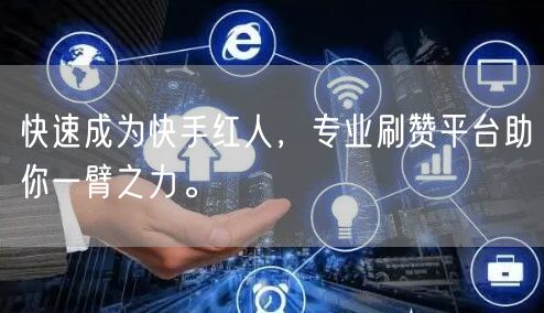快速成为快手红人，专业刷赞平台助你一臂之力。
