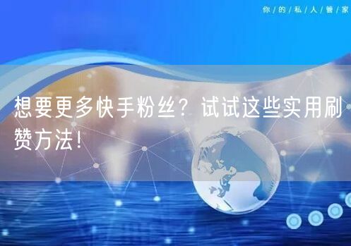 想要更多快手粉丝？试试这些实用刷赞方法！