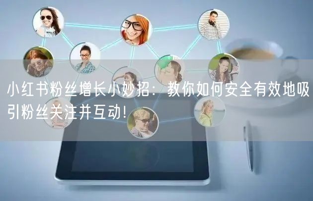 小红书粉丝增长小妙招：教你如何安全有效地吸引粉丝关注并互动！