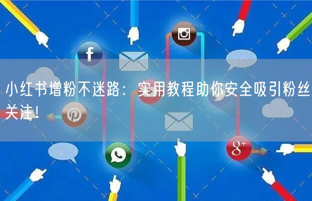 小红书增粉不迷路：实用教程助你安全吸引粉丝关注！