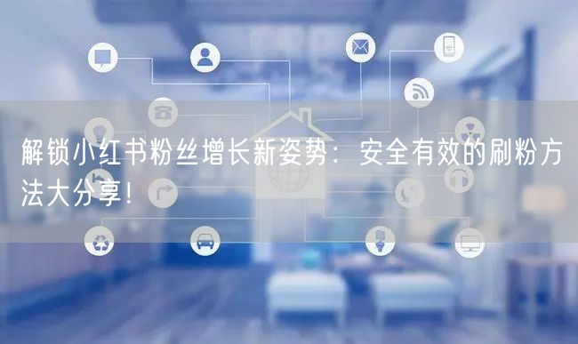 解锁小红书粉丝增长新姿势：安全有效的刷粉方法大分享！