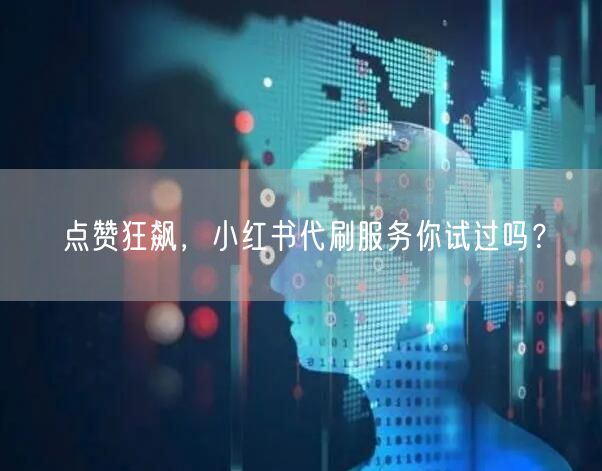 点赞狂飙，小红书代刷服务你试过吗？