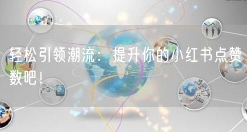 轻松引领潮流：提升你的小红书点赞数吧！